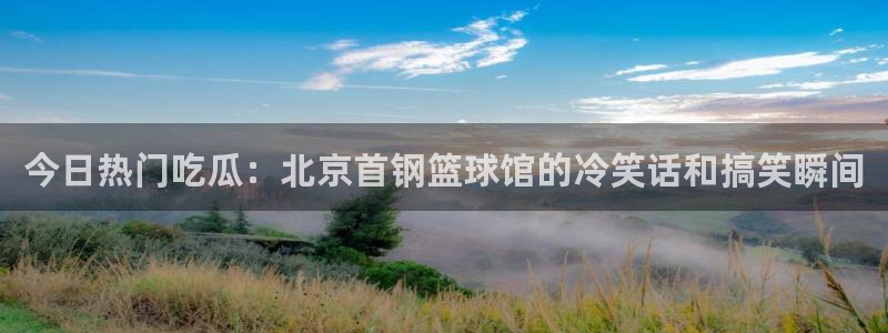 黑料爆料资讯网站:今日热门吃瓜:北京首钢篮球馆的冷笑话和搞笑瞬间