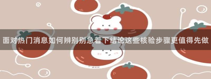 网络黑料话题：面对热门消息如何辨别别急着下结论这些核验步骤更值得先做