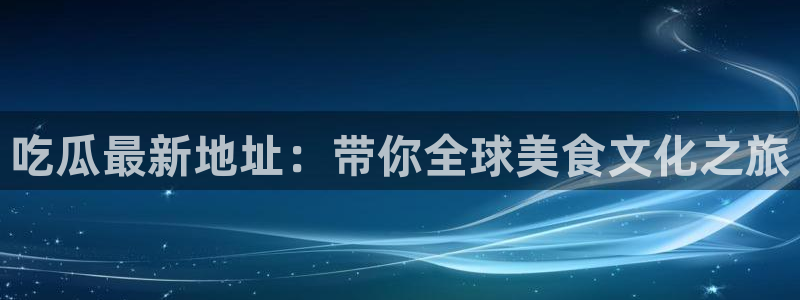 黑料爆料事件大全:吃瓜最新地址:带你全球美食文化之旅