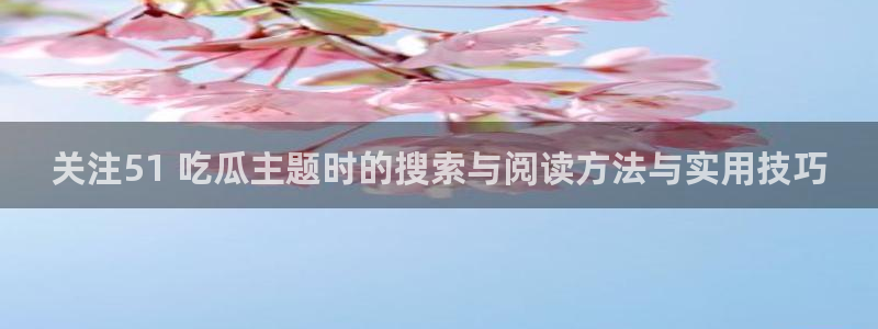 黑料网络资讯:关注51 吃瓜主题时的搜索与阅读方法与实用技巧